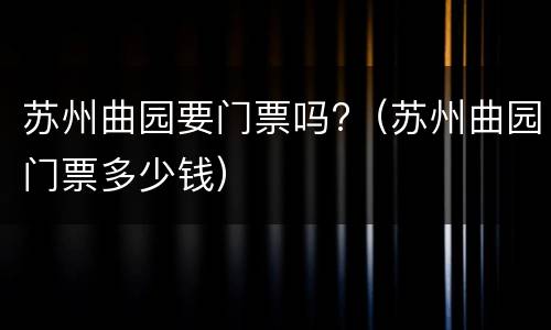 苏州曲园要门票吗?（苏州曲园门票多少钱）
