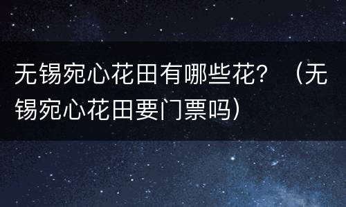 无锡宛心花田有哪些花？（无锡宛心花田要门票吗）