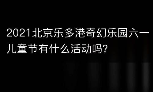 2021北京乐多港奇幻乐园六一儿童节有什么活动吗？
