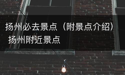 扬州必去景点（附景点介绍） 扬州附近景点