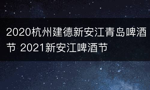 2020杭州建德新安江青岛啤酒节 2021新安江啤酒节