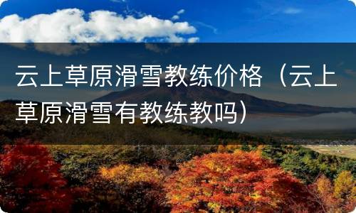 云上草原滑雪教练价格（云上草原滑雪有教练教吗）
