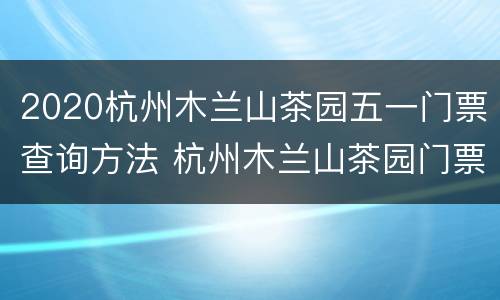 2020杭州木兰山茶园五一门票查询方法 杭州木兰山茶园门票价格