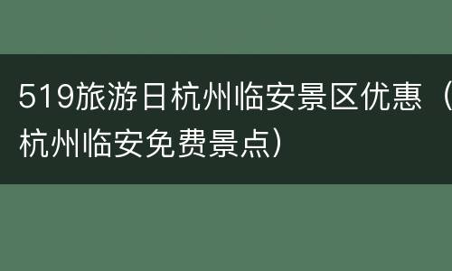 519旅游日杭州临安景区优惠（杭州临安免费景点）