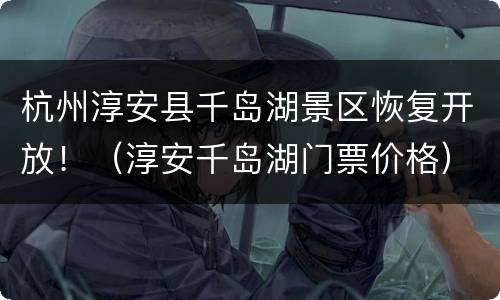 杭州淳安县千岛湖景区恢复开放！（淳安千岛湖门票价格）