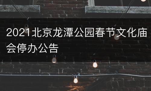 2021北京龙潭公园春节文化庙会停办公告