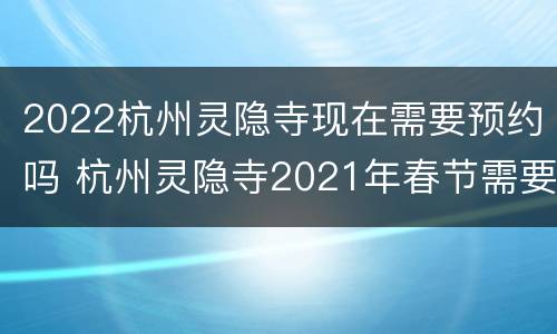 2022杭州灵隐寺现在需要预约吗 杭州灵隐寺2021年春节需要预约吗