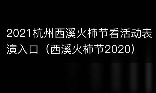 2021杭州西溪火柿节看活动表演入口（西溪火柿节2020）