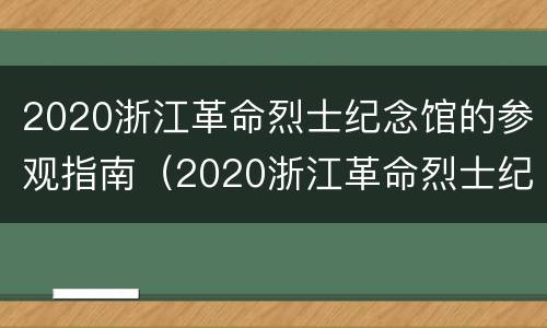 2020浙江革命烈士纪念馆的参观指南（2020浙江革命烈士纪念馆的参观指南是什么）