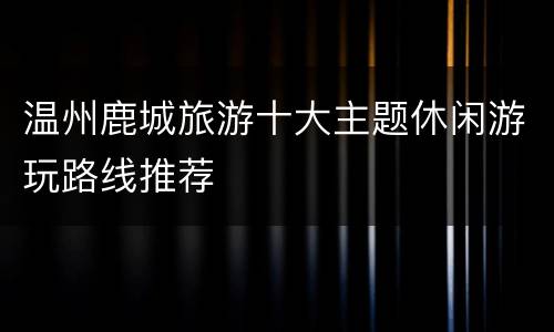 温州鹿城旅游十大主题休闲游玩路线推荐