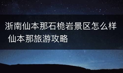 浙南仙本那石桅岩景区怎么样 仙本那旅游攻略