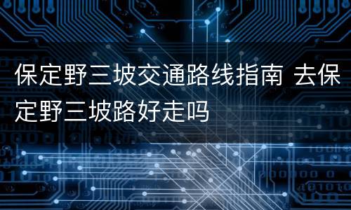 保定野三坡交通路线指南 去保定野三坡路好走吗