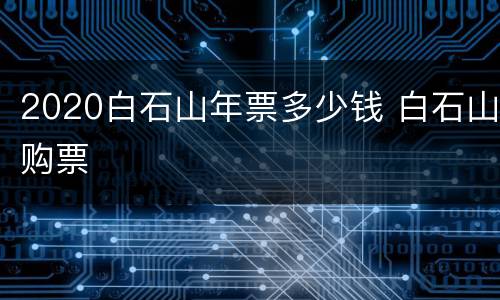 2020白石山年票多少钱 白石山购票