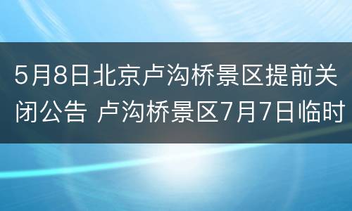 5月8日北京卢沟桥景区提前关闭公告 卢沟桥景区7月7日临时关闭