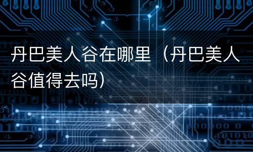 丹巴美人谷在哪里（丹巴美人谷值得去吗）