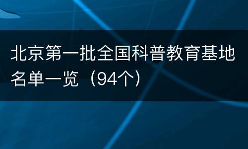北京第一批全国科普教育基地名单一览（94个）