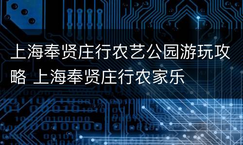 上海奉贤庄行农艺公园游玩攻略 上海奉贤庄行农家乐