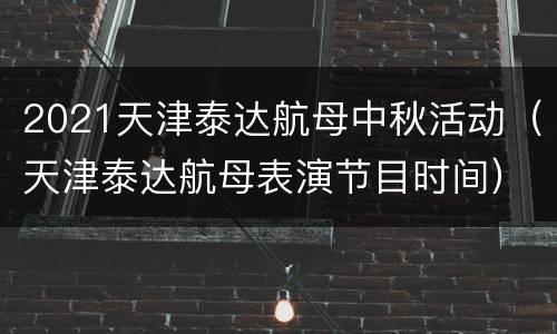 2021天津泰达航母中秋活动（天津泰达航母表演节目时间）