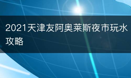 2021天津友阿奥莱斯夜市玩水攻略