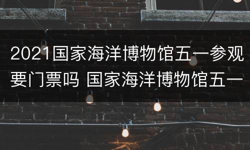 2021国家海洋博物馆五一参观要门票吗 国家海洋博物馆五一开放吗
