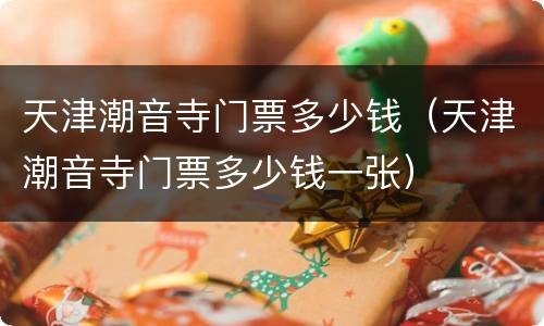 天津潮音寺门票多少钱（天津潮音寺门票多少钱一张）