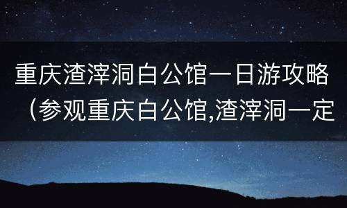 重庆渣滓洞白公馆一日游攻略（参观重庆白公馆,渣滓洞一定得预约吗?）