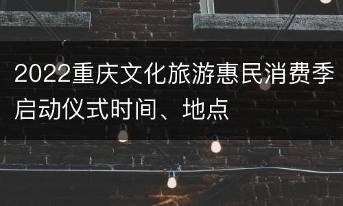 2022重庆文化旅游惠民消费季启动仪式时间、地点