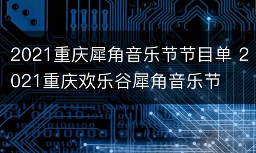 2021重庆犀角音乐节节目单 2021重庆欢乐谷犀角音乐节