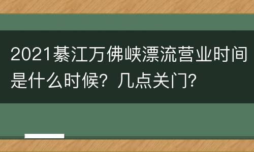 2021綦江万佛峡漂流营业时间是什么时候？几点关门？
