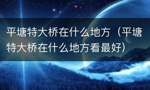 平塘特大桥在什么地方（平塘特大桥在什么地方看最好）