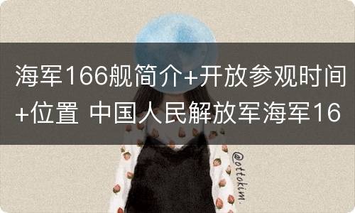 海军166舰简介+开放参观时间+位置 中国人民解放军海军166舰