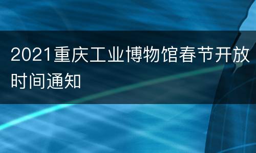 2021重庆工业博物馆春节开放时间通知