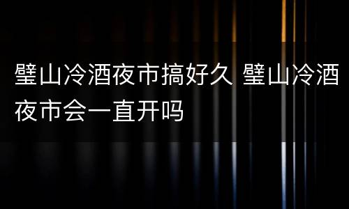 璧山冷酒夜市搞好久 璧山冷酒夜市会一直开吗