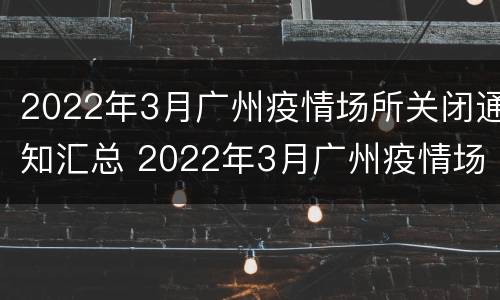 2022年3月广州疫情场所关闭通知汇总 2022年3月广州疫情场所关闭通知汇总