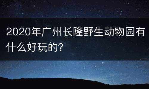 2020年广州长隆野生动物园有什么好玩的？