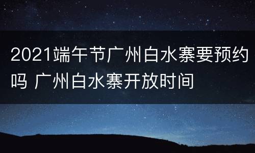 2021端午节广州白水寨要预约吗 广州白水寨开放时间