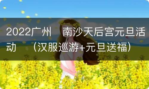 2022广州​南沙天后宫元旦活动​（汉服巡游+元旦送福）