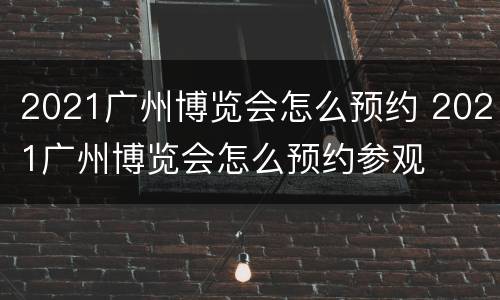 2021广州博览会怎么预约 2021广州博览会怎么预约参观