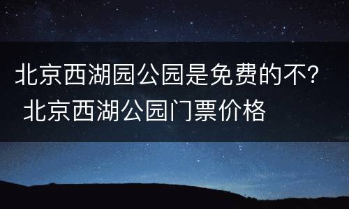 北京西湖园公园是免费的不？ 北京西湖公园门票价格