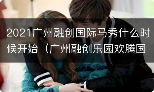 2021广州融创国际马秀什么时候开始（广州融创乐园欢腾国际马秀）