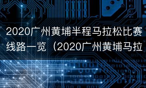 2020广州黄埔半程马拉松比赛线路一览（2020广州黄埔马拉松终点）
