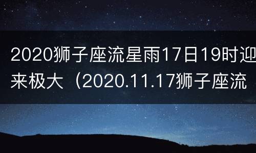 2020狮子座流星雨17日19时迎来极大（2020.11.17狮子座流星雨）