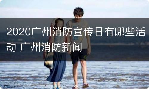 2020广州消防宣传日有哪些活动 广州消防新闻