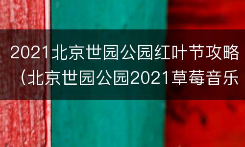 2021北京世园公园红叶节攻略（北京世园公园2021草莓音乐节）