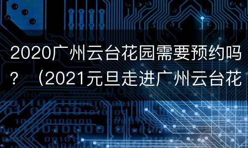 2020广州云台花园需要预约吗？（2021元旦走进广州云台花园）