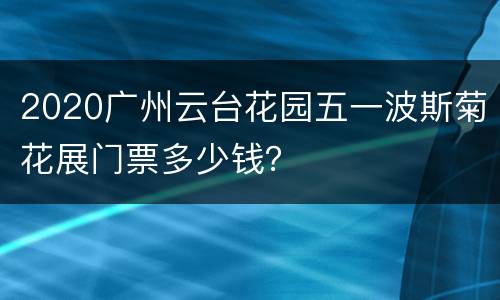 2020广州云台花园五一波斯菊花展门票多少钱？