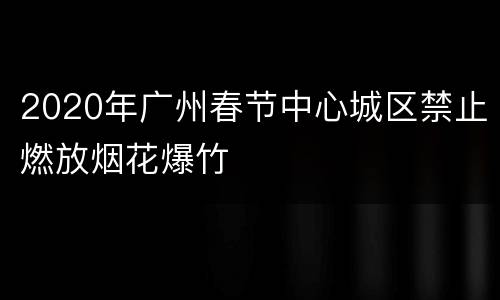 2020年广州春节中心城区禁止燃放烟花爆竹