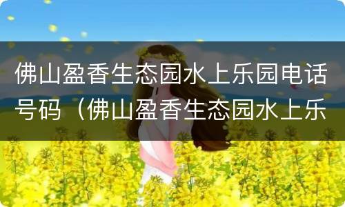 佛山盈香生态园水上乐园电话号码（佛山盈香生态园水上乐园电话号码查询）