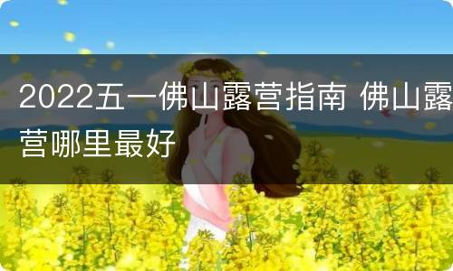 2022五一佛山露营指南 佛山露营哪里最好