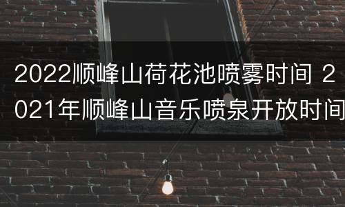 2022顺峰山荷花池喷雾时间 2021年顺峰山音乐喷泉开放时间